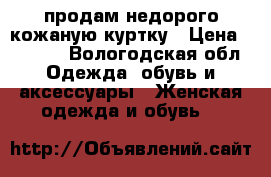 продам недорого кожаную куртку › Цена ­ 1 900 - Вологодская обл. Одежда, обувь и аксессуары » Женская одежда и обувь   